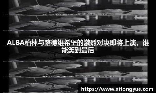 ALBA柏林与路德维希堡的激烈对决即将上演，谁能笑到最后