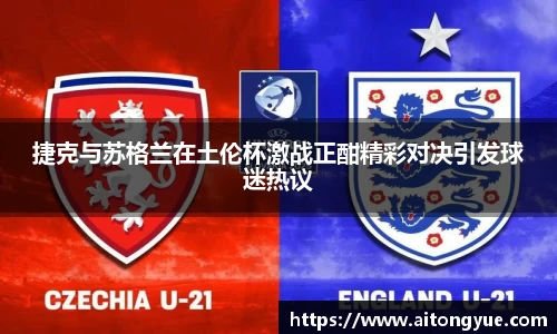 捷克与苏格兰在土伦杯激战正酣精彩对决引发球迷热议