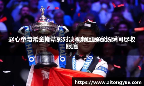 赵心童与希金斯精彩对决视频回顾赛场瞬间尽收眼底