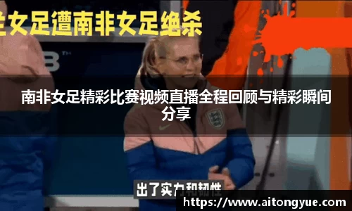 南非女足精彩比赛视频直播全程回顾与精彩瞬间分享
