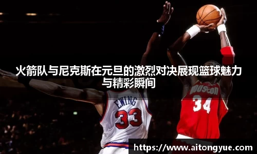 火箭队与尼克斯在元旦的激烈对决展现篮球魅力与精彩瞬间
